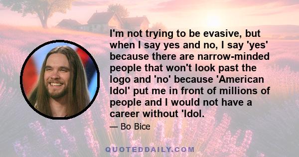 I'm not trying to be evasive, but when I say yes and no, I say 'yes' because there are narrow-minded people that won't look past the logo and 'no' because 'American Idol' put me in front of millions of people and I