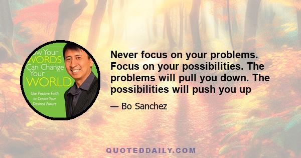 Never focus on your problems. Focus on your possibilities. The problems will pull you down. The possibilities will push you up