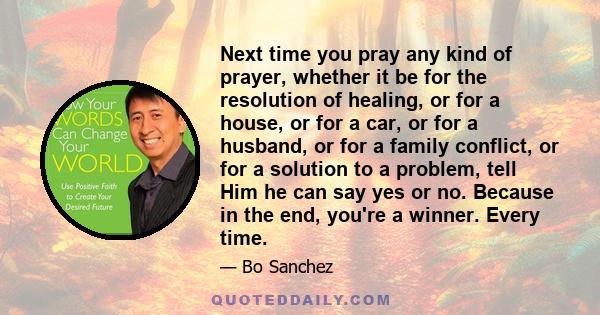 Next time you pray any kind of prayer, whether it be for the resolution of healing, or for a house, or for a car, or for a husband, or for a family conflict, or for a solution to a problem, tell Him he can say yes or