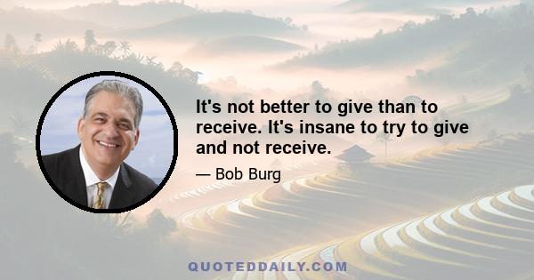It's not better to give than to receive. It's insane to try to give and not receive.