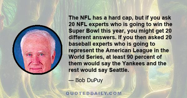 The NFL has a hard cap, but if you ask 20 NFL experts who is going to win the Super Bowl this year, you might get 20 different answers. If you then asked 20 baseball experts who is going to represent the American League