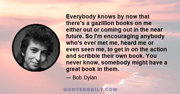 Everybody knows by now that there's a gazillion books on me either out or coming out in the near future. So I'm encouraging anybody who's ever met me, heard me or even seen me, to get in on the action and scribble their