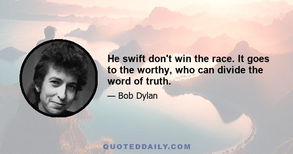 He swift don't win the race. It goes to the worthy, who can divide the word of truth.