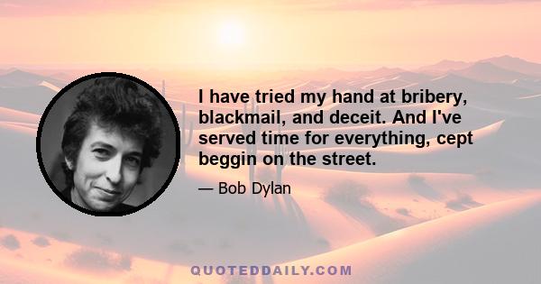 I have tried my hand at bribery, blackmail, and deceit. And I've served time for everything, cept beggin on the street.