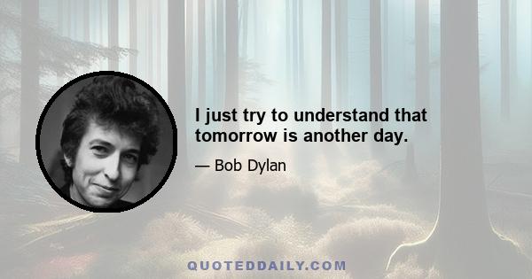 I just try to understand that tomorrow is another day.