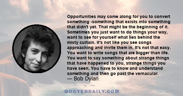 Opportunities may come along for you to convert something -something that exists into something that didn't yet. That might be the beginning of it. Sometimes you just want to do things your way, want to see for yourself