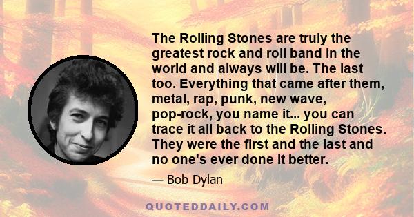 The Rolling Stones are truly the greatest rock and roll band in the world and always will be. The last too. Everything that came after them, metal, rap, punk, new wave, pop-rock, you name it... you can trace it all back