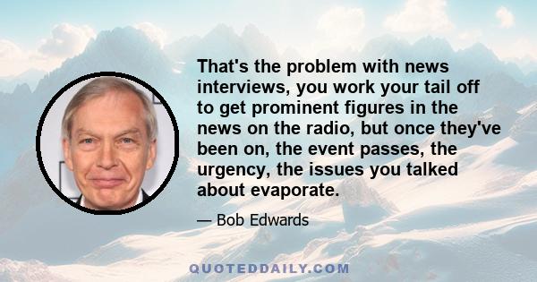 That's the problem with news interviews, you work your tail off to get prominent figures in the news on the radio, but once they've been on, the event passes, the urgency, the issues you talked about evaporate.