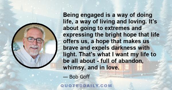 Being engaged is a way of doing life, a way of living and loving. It's about going to extremes and expressing the bright hope that life offers us, a hope that makes us brave and expels darkness with light. That's what I
