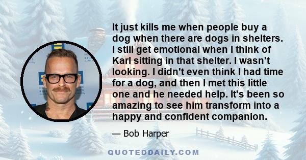 It just kills me when people buy a dog when there are dogs in shelters. I still get emotional when I think of Karl sitting in that shelter. I wasn't looking. I didn't even think I had time for a dog, and then I met this