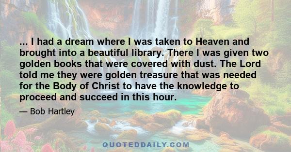 ... I had a dream where I was taken to Heaven and brought into a beautiful library. There I was given two golden books that were covered with dust. The Lord told me they were golden treasure that was needed for the Body