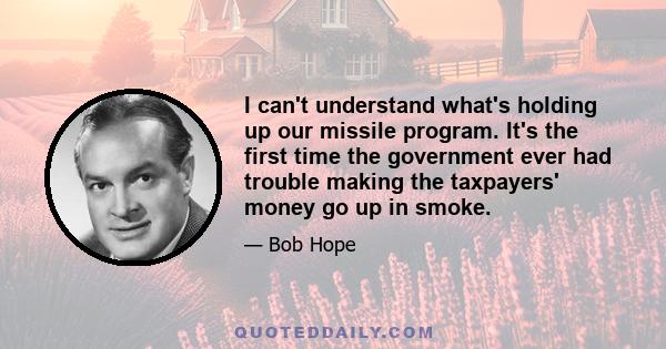 I can't understand what's holding up our missile program. It's the first time the government ever had trouble making the taxpayers' money go up in smoke.