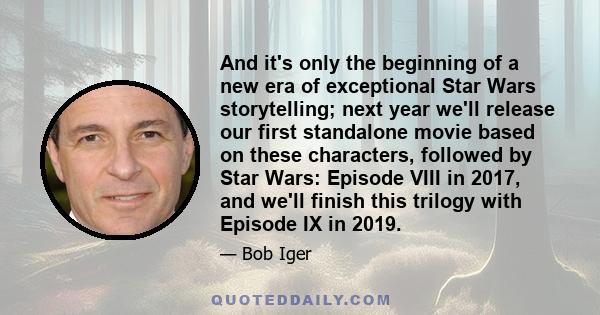 And it's only the beginning of a new era of exceptional Star Wars storytelling; next year we'll release our first standalone movie based on these characters, followed by Star Wars: Episode VIII in 2017, and we'll finish