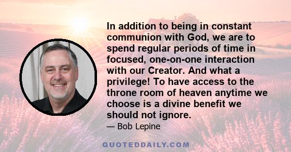 In addition to being in constant communion with God, we are to spend regular periods of time in focused, one-on-one interaction with our Creator. And what a privilege! To have access to the throne room of heaven anytime