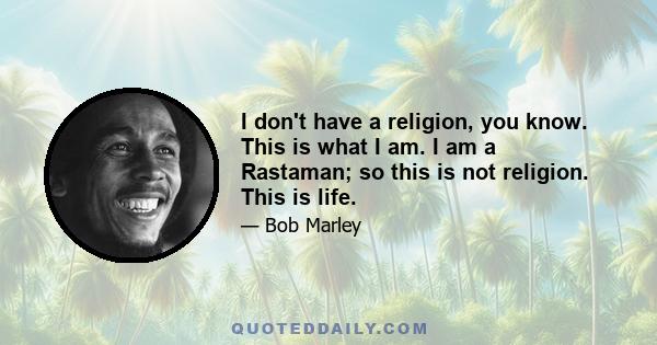 I don't have a religion, you know. This is what I am. I am a Rastaman; so this is not religion. This is life.