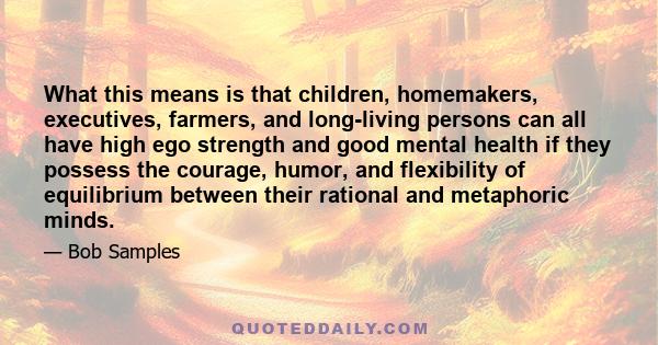 What this means is that children, homemakers, executives, farmers, and long-living persons can all have high ego strength and good mental health if they possess the courage, humor, and flexibility of equilibrium between