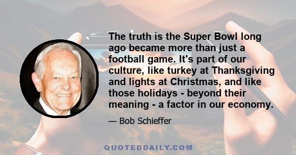 The truth is the Super Bowl long ago became more than just a football game. It's part of our culture, like turkey at Thanksgiving and lights at Christmas, and like those holidays - beyond their meaning - a factor in our