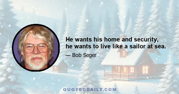 He wants his home and security, he wants to live like a sailor at sea.