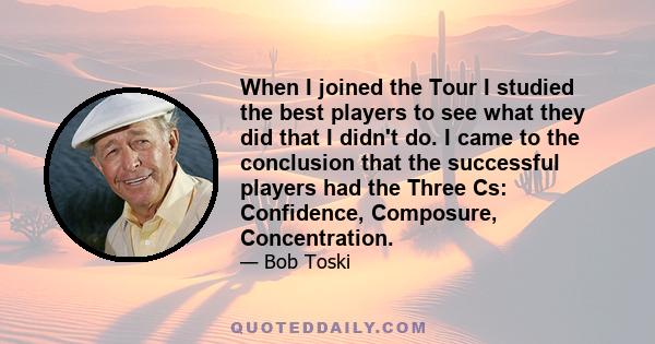 When I joined the Tour I studied the best players to see what they did that I didn't do. I came to the conclusion that the successful players had the Three Cs: Confidence, Composure, Concentration.