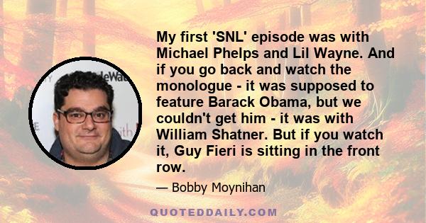 My first 'SNL' episode was with Michael Phelps and Lil Wayne. And if you go back and watch the monologue - it was supposed to feature Barack Obama, but we couldn't get him - it was with William Shatner. But if you watch
