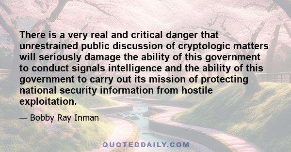 There is a very real and critical danger that unrestrained public discussion of cryptologic matters will seriously damage the ability of this government to conduct signals intelligence and the ability of this government