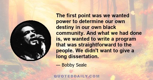 The first point was we wanted power to determine our own destiny in our own black community. And what we had done is, we wanted to write a program that was straightforward to the people. We didn't want to give a long
