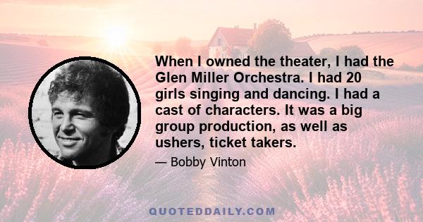 When I owned the theater, I had the Glen Miller Orchestra. I had 20 girls singing and dancing. I had a cast of characters. It was a big group production, as well as ushers, ticket takers.