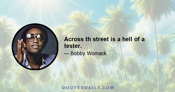 Across th street is a hell of a tester.