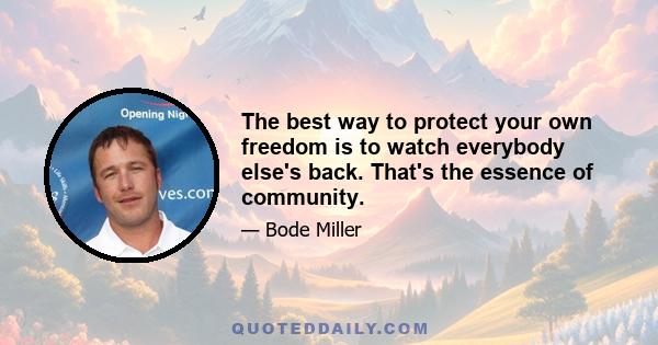 The best way to protect your own freedom is to watch everybody else's back. That's the essence of community.