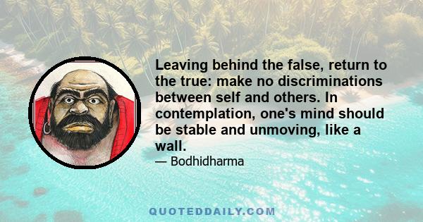 Leaving behind the false, return to the true: make no discriminations between self and others. In contemplation, one's mind should be stable and unmoving, like a wall.