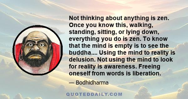 Not thinking about anything is zen. Once you know this, walking, standing, sitting, or lying down, everything you do is zen. To know that the mind is empty is to see the buddha.... Using the mind to reality is delusion.
