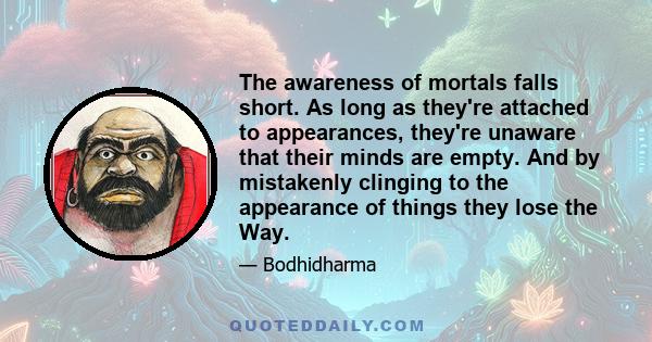 The awareness of mortals falls short. As long as they're attached to appearances, they're unaware that their minds are empty. And by mistakenly clinging to the appearance of things they lose the Way.