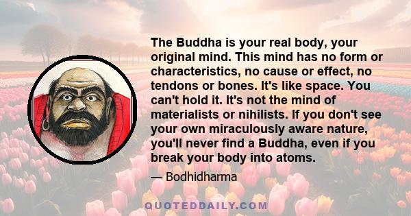 The Buddha is your real body, your original mind. This mind has no form or characteristics, no cause or effect, no tendons or bones. It's like space. You can't hold it. It's not the mind of materialists or nihilists. If