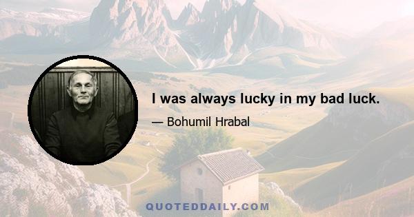 I was always lucky in my bad luck.
