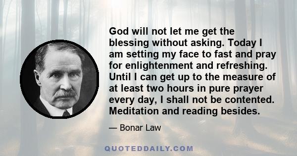 God will not let me get the blessing without asking. Today I am setting my face to fast and pray for enlightenment and refreshing. Until I can get up to the measure of at least two hours in pure prayer every day, I