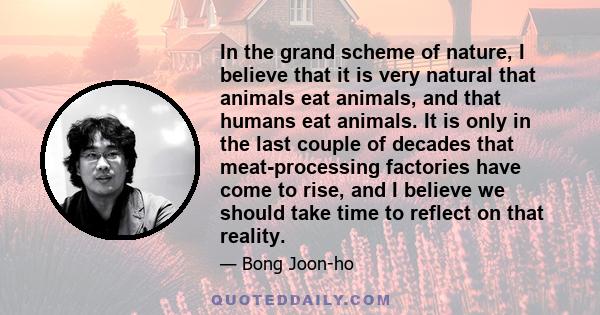 In the grand scheme of nature, I believe that it is very natural that animals eat animals, and that humans eat animals. It is only in the last couple of decades that meat-processing factories have come to rise, and I