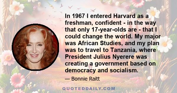 In 1967 I entered Harvard as a freshman, confident - in the way that only 17-year-olds are - that I could change the world. My major was African Studies, and my plan was to travel to Tanzania, where President Julius