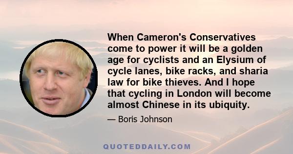 When Cameron's Conservatives come to power it will be a golden age for cyclists and an Elysium of cycle lanes, bike racks, and sharia law for bike thieves. And I hope that cycling in London will become almost Chinese in