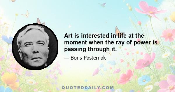 Art is interested in life at the moment when the ray of power is passing through it.