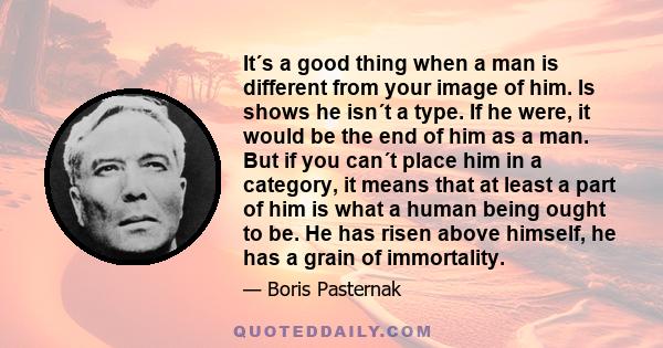 It´s a good thing when a man is different from your image of him. Is shows he isn´t a type. If he were, it would be the end of him as a man. But if you can´t place him in a category, it means that at least a part of him