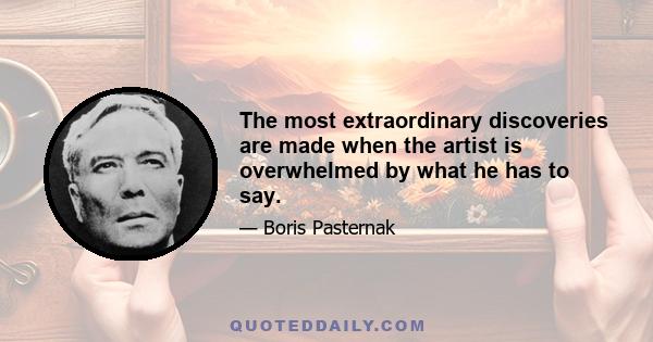 The most extraordinary discoveries are made when the artist is overwhelmed by what he has to say.