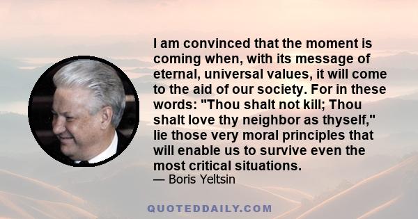 I am convinced that the moment is coming when, with its message of eternal, universal values, it will come to the aid of our society. For in these words: Thou shalt not kill; Thou shalt love thy neighbor as thyself, lie