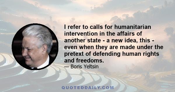 I refer to calls for humanitarian intervention in the affairs of another state - a new idea, this - even when they are made under the pretext of defending human rights and freedoms.