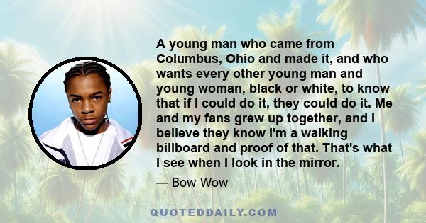 A young man who came from Columbus, Ohio and made it, and who wants every other young man and young woman, black or white, to know that if I could do it, they could do it. Me and my fans grew up together, and I believe