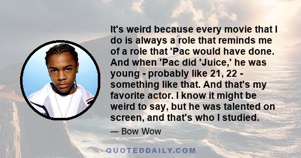 It's weird because every movie that I do is always a role that reminds me of a role that 'Pac would have done. And when 'Pac did 'Juice,' he was young - probably like 21, 22 - something like that. And that's my favorite