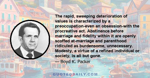 The rapid, sweeping deterioration of values is characterized by a preoccupation-even an obsession-with the procreative act. Abstinence before marriage and fidelity within it are openly scoffed at-marriage and parenthood