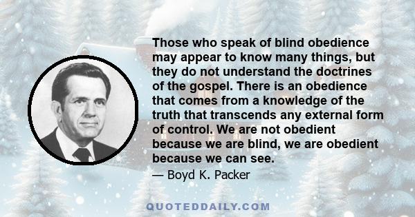 Those who speak of blind obedience may appear to know many things, but they do not understand the doctrines of the gospel. There is an obedience that comes from a knowledge of the truth that transcends any external form