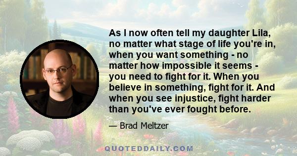 As I now often tell my daughter Lila, no matter what stage of life you're in, when you want something - no matter how impossible it seems - you need to fight for it. When you believe in something, fight for it. And when