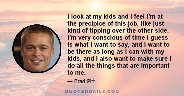 I look at my kids and I feel I'm at the precipice of this job, like just kind of tipping over the other side. I'm very conscious of time I guess is what I want to say, and I want to be there as long as I can with my