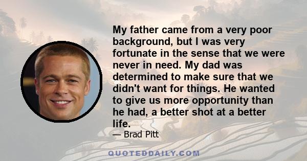 My father came from a very poor background, but I was very fortunate in the sense that we were never in need. My dad was determined to make sure that we didn't want for things. He wanted to give us more opportunity than